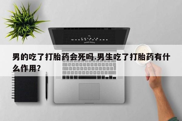 米非米索在线购微信男的吃了打胎药会死吗.男生吃了打胎药有什么作用？
