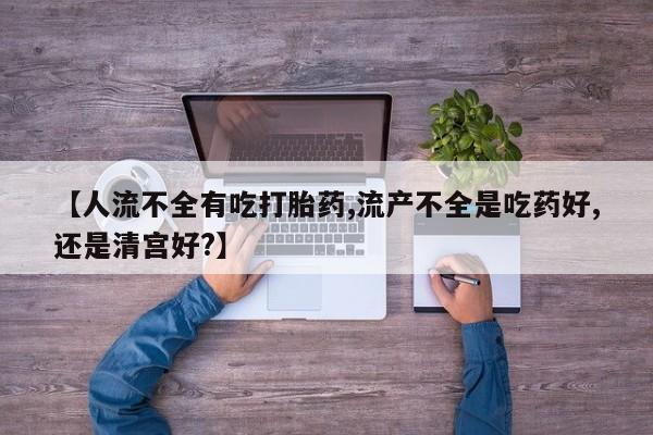米非米索在线购微信【人流不全有吃打胎药,流产不全是吃药好,还是清宫好?】