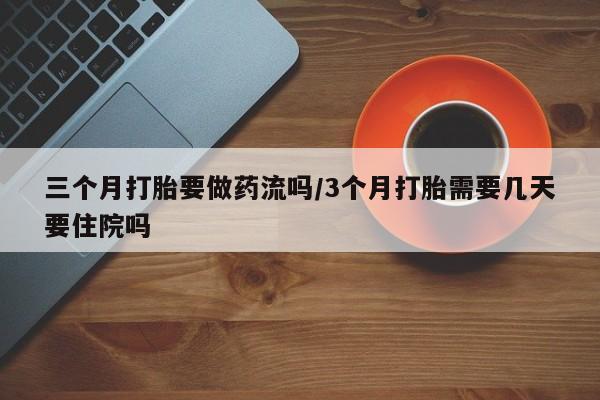 米非米索在线购微信三个月打胎要做药流吗/3个月打胎需要几天要住院吗