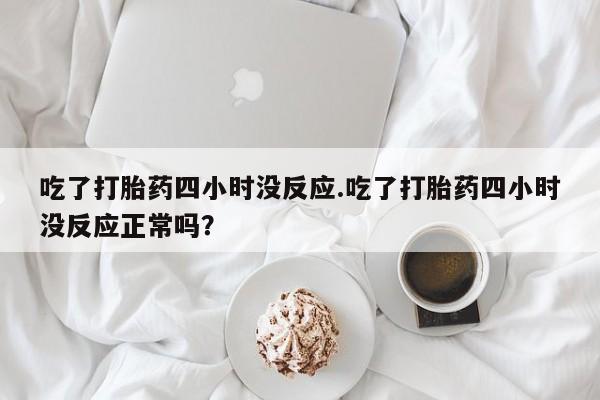 米非米索在线购微信吃了打胎药四小时没反应.吃了打胎药四小时没反应正常吗？