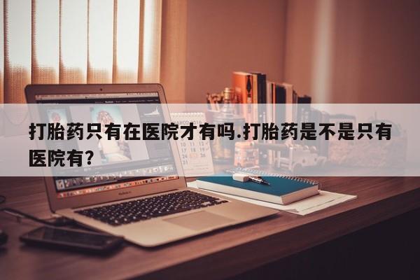 米非米索在线购微信打胎药只有在医院才有吗.打胎药是不是只有医院有？