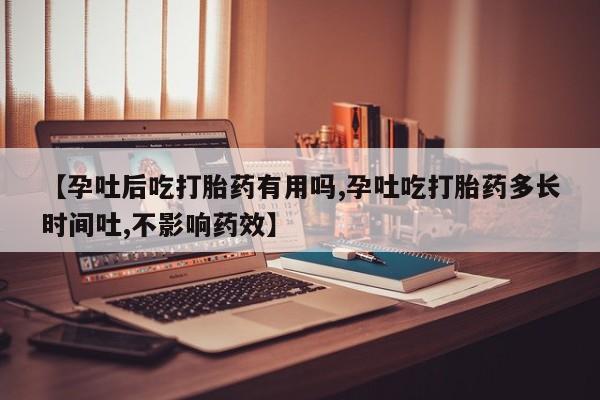 米非米索在线购微信【孕吐后吃打胎药有用吗,孕吐吃打胎药多长时间吐,不影响药效】