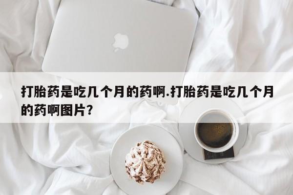 米非米索在线购微信打胎药是吃几个月的药啊.打胎药是吃几个月的药啊图片？