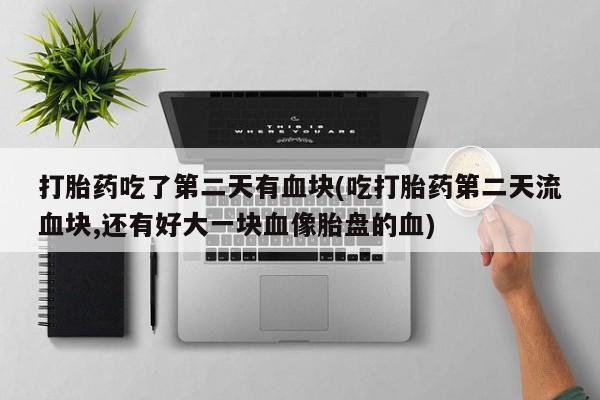 米非米索在线购微信打胎药吃了第二天有血块(吃打胎药第二天流血块,还有好大一块血像胎盘的血)