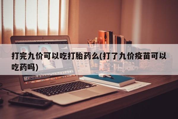 米非米索在线购微信打完九价可以吃打胎药么(打了九价疫苗可以吃药吗)
