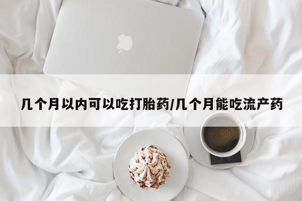 米非米索在线购微信几个月以内可以吃打胎药/几个月能吃流产药