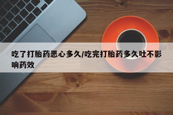 米非米索在线购微信吃了打胎药恶心多久/吃完打胎药多久吐不影响药效
