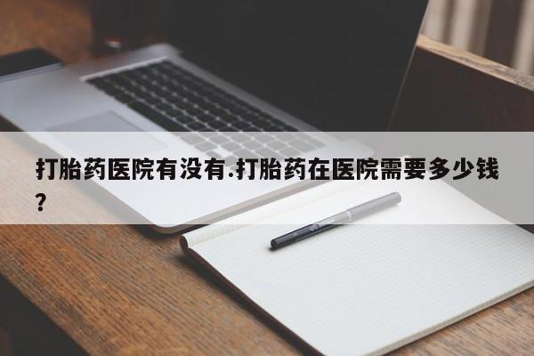 米非米索在线购微信打胎药医院有没有.打胎药在医院需要多少钱？