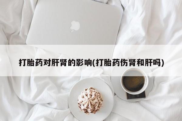米非米索在线购微信打胎药对肝肾的影响(打胎药伤肾和肝吗)