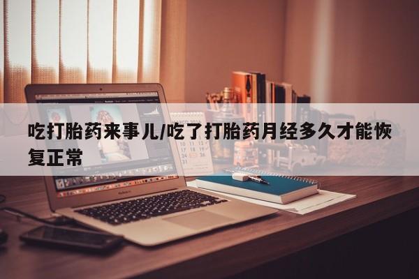 米非米索在线购微信吃打胎药来事儿/吃了打胎药月经多久才能恢复正常