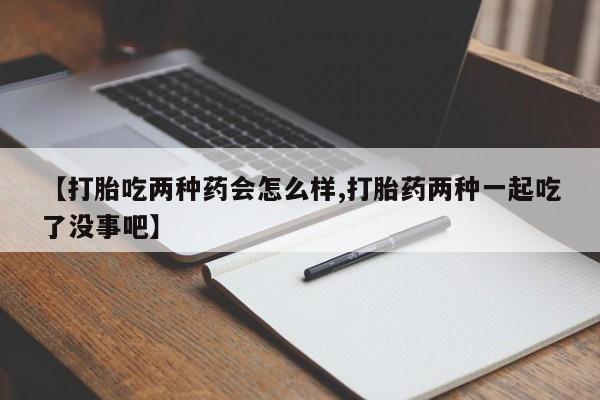 米非米索在线购微信【打胎吃两种药会怎么样,打胎药两种一起吃了没事吧】