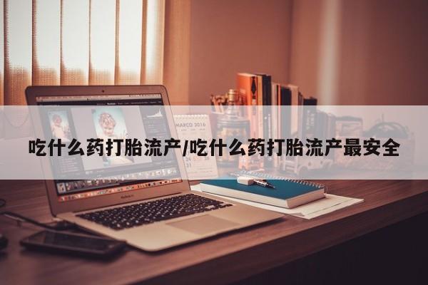 米非米索在线购微信吃什么药打胎流产/吃什么药打胎流产最安全
