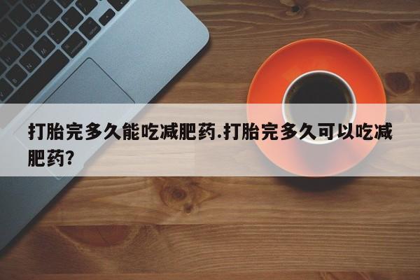 米非米索在线购微信打胎完多久能吃减肥药.打胎完多久可以吃减肥药？
