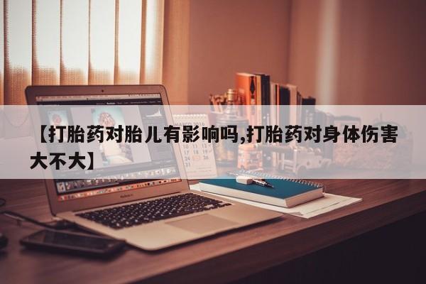 米非米索在线购微信【打胎药对胎儿有影响吗,打胎药对身体伤害大不大】