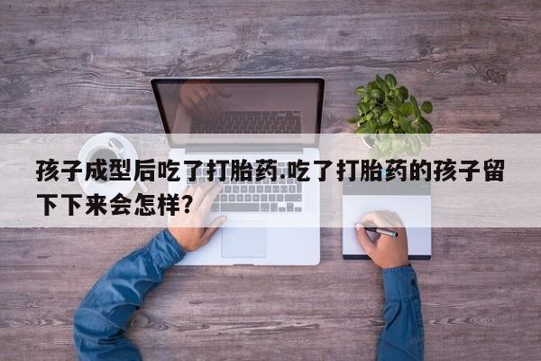 米非米索在线购微信孩子成型后吃了打胎药.吃了打胎药的孩子留下下来会怎样？
