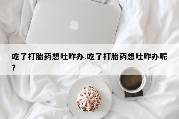 米非米索在线购微信吃了打胎药想吐咋办.吃了打胎药想吐咋办呢？
