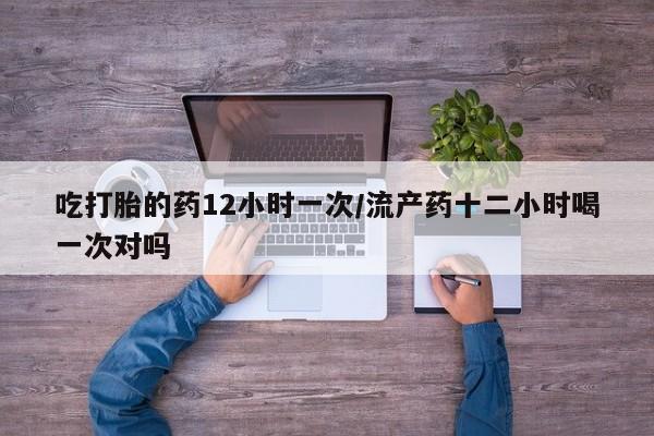 米非米索在线购微信吃打胎的药12小时一次/流产药十二小时喝一次对吗