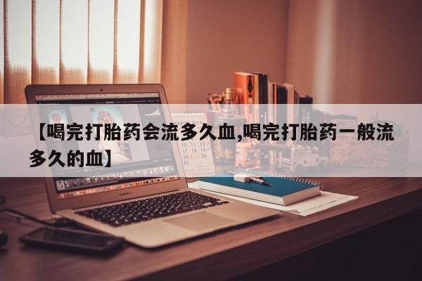 米非米索在线购微信【喝完打胎药会流多久血,喝完打胎药一般流多久的血】