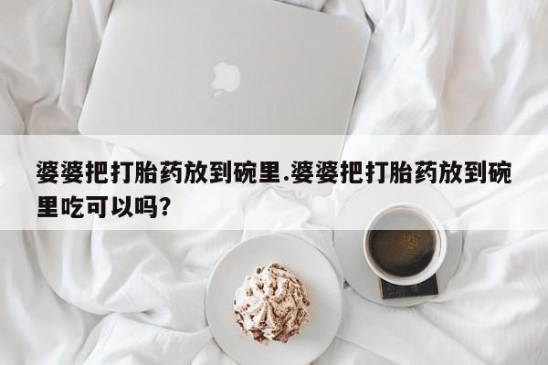 米非米索在线购微信婆婆把打胎药放到碗里.婆婆把打胎药放到碗里吃可以吗？