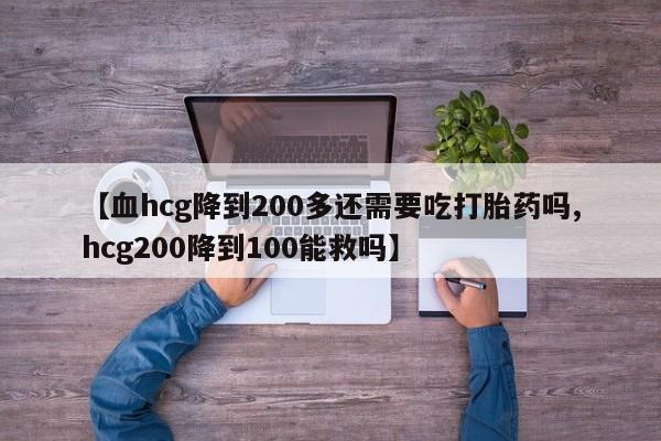 米非米索在线购微信【血hcg降到200多还需要吃打胎药吗,hcg200降到100能救吗】