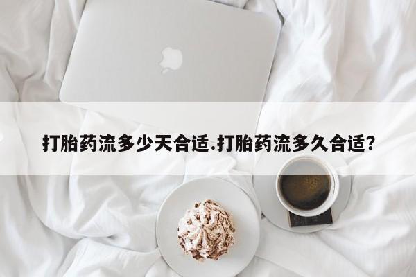 米非米索在线购微信打胎药流多少天合适.打胎药流多久合适？