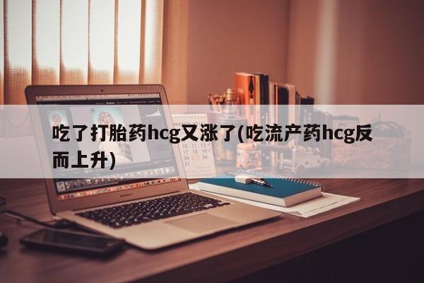 米非米索在线购微信吃了打胎药hcg又涨了(吃流产药hcg反而上升)