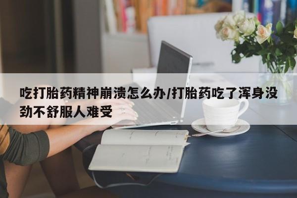米非米索在线购微信吃打胎药精神崩溃怎么办/打胎药吃了浑身没劲不舒服人难受