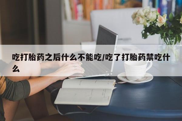 米非米索在线购微信吃打胎药之后什么不能吃/吃了打胎药禁吃什么