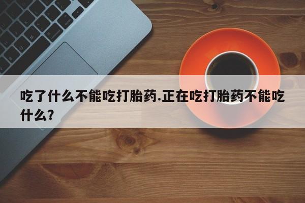 米非米索在线购微信吃了什么不能吃打胎药.正在吃打胎药不能吃什么？