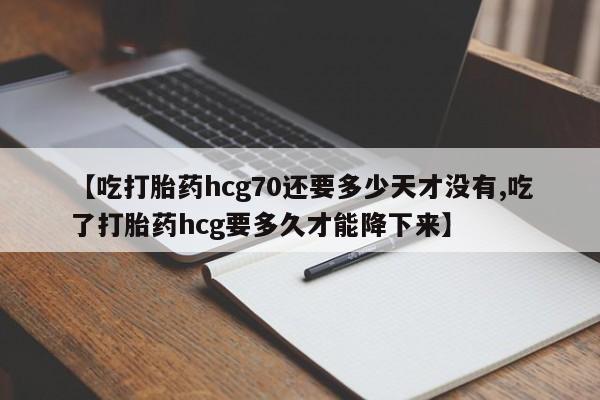 米非米索在线购微信【吃打胎药hcg70还要多少天才没有,吃了打胎药hcg要多久才能降下来】