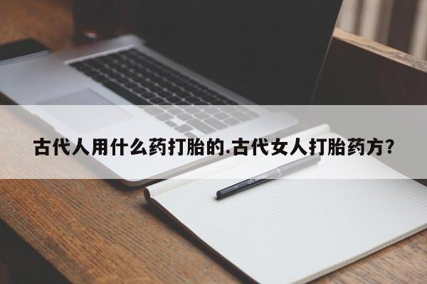 米非米索在线购微信古代人用什么药打胎的.古代女人打胎药方？