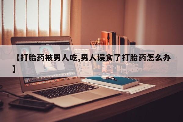 米非米索在线购微信【打胎药被男人吃,男人误食了打胎药怎么办】