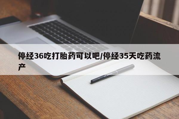 米非米索在线购微信停经36吃打胎药可以吧/停经35天吃药流产