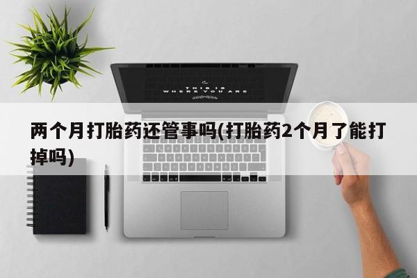 米非米索在线购微信两个月打胎药还管事吗(打胎药2个月了能打掉吗)