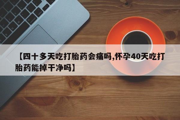 米非米索在线购微信【四十多天吃打胎药会痛吗,怀孕40天吃打胎药能掉干净吗】
