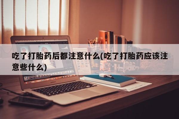 米非米索在线购微信吃了打胎药后都注意什么(吃了打胎药应该注意些什么)