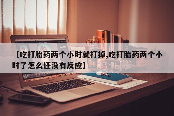 米非米索在线购微信【吃打胎药两个小时就打掉,吃打胎药两个小时了怎么还没有反应】