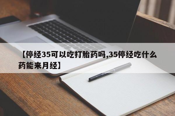 米非米索在线购微信【停经35可以吃打胎药吗,35停经吃什么药能来月经】