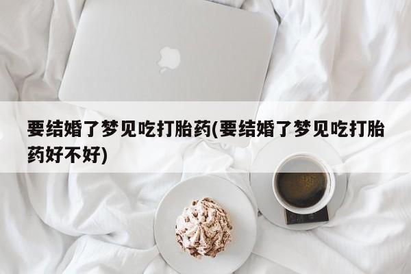 米非米索在线购微信要结婚了梦见吃打胎药(要结婚了梦见吃打胎药好不好)