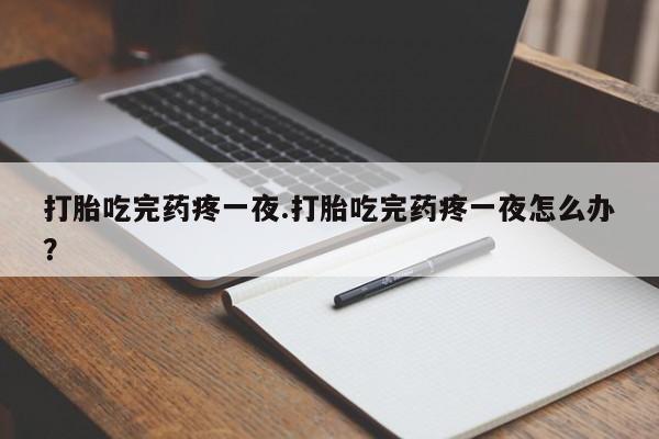 米非米索在线购微信打胎吃完药疼一夜.打胎吃完药疼一夜怎么办？