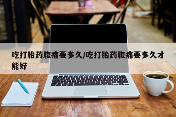 米非米索在线购微信吃打胎药腹痛要多久/吃打胎药腹痛要多久才能好