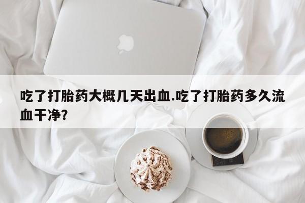 米非米索在线购微信吃了打胎药大概几天出血.吃了打胎药多久流血干净?