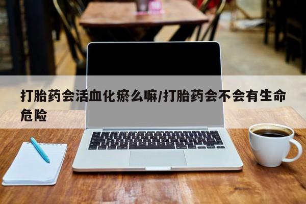 米非米索在线购微信打胎药会活血化瘀么嘛/打胎药会不会有生命危险