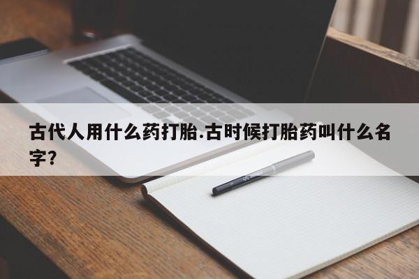 米非米索在线购微信古代人用什么药打胎.古时候打胎药叫什么名字？