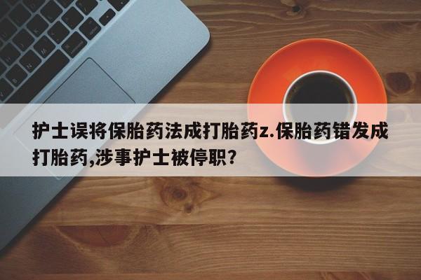 米非米索在线购微信护士误将保胎药法成打胎药z.保胎药错发成打胎药,涉事护士被停职？