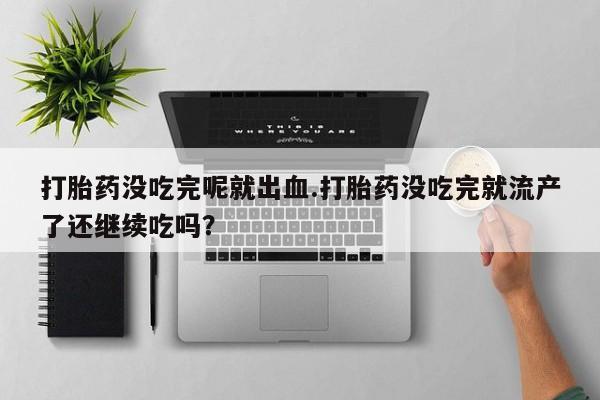 米非米索在线购微信打胎药没吃完呢就出血.打胎药没吃完就流产了还继续吃吗？