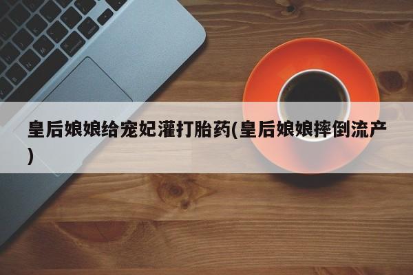 米非米索在线购微信皇后娘娘给宠妃灌打胎药(皇后娘娘摔倒流产)