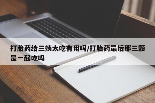 米非米索在线购微信打胎药给三姨太吃有用吗/打胎药最后那三颗是一起吃吗