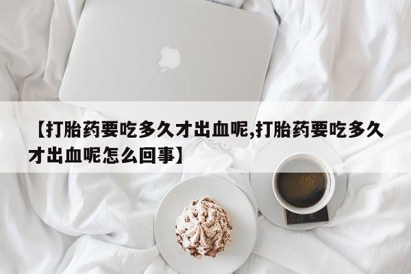 米非米索在线购微信【打胎药要吃多久才出血呢,打胎药要吃多久才出血呢怎么回事】