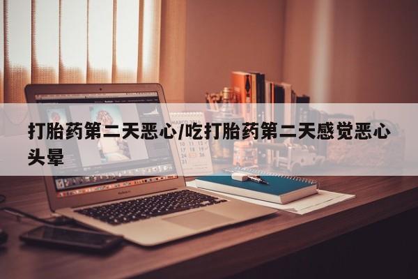 米非米索在线购微信打胎药第二天恶心/吃打胎药第二天感觉恶心头晕